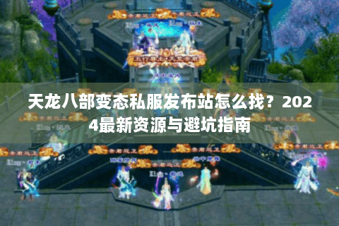 天龙八部变态私服发布站怎么找?2024最新资源与避坑指南 天龙八部变态私服发布站怎么找?2024最新资源与避坑指南