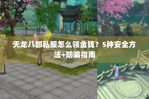 天龙八部私服怎么领金钱?5种安全方法+防骗指南 天龙八部私服怎么领金钱?5种安全方法+防骗指南