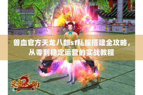 兽血官方天龙八部sf私服搭建全攻略,从零到稳定运营的实战教程 兽血官方天龙八部sf私服搭建全攻略,从零到稳定运营的实战教程