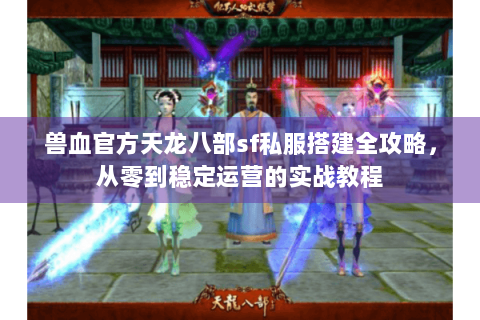 兽血官方天龙八部sf私服搭建全攻略,从零到稳定运营的实战教程 兽血官方天龙八部sf私服搭建全攻略,从零到稳定运营的实战教程