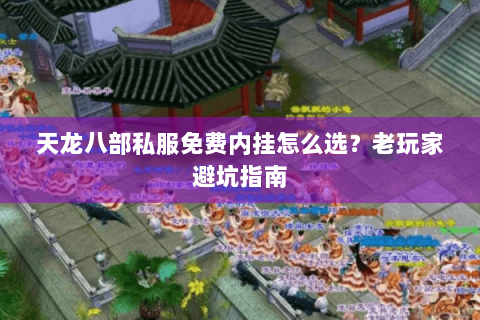 天龙八部私服免费内挂怎么选？老玩家避坑指南