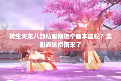 转生天龙八部私服网哪个版本最稳?实测避坑指南来了 转生天龙八部私服网哪个版本最稳?实测避坑指南来了