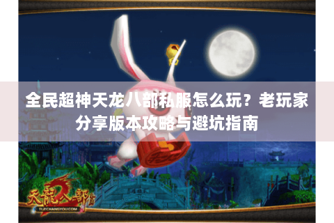 全民超神天龙八部私服怎么玩？老玩家分享版本攻略与避坑指南