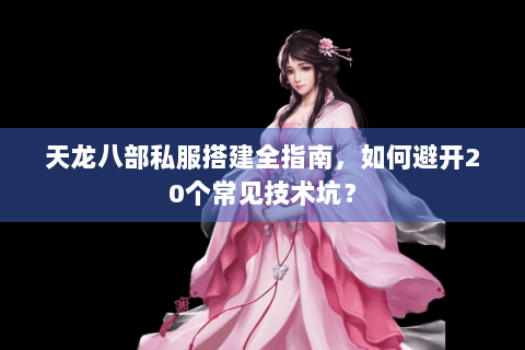 天龙八部私服搭建全指南,如何避开20个常见技术坑? 天龙八部私服搭建全指南,如何避开20个常见技术坑?