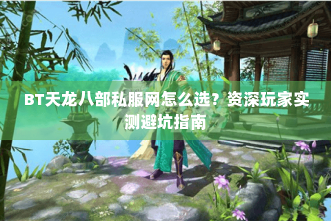 BT天龙八部私服网怎么选？资深玩家实测避坑指南