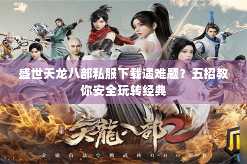 盛世天龙八部私服下载遇难题?五招教你安全玩转经典 盛世天龙八部私服下载遇难题?五招教你安全玩转经典