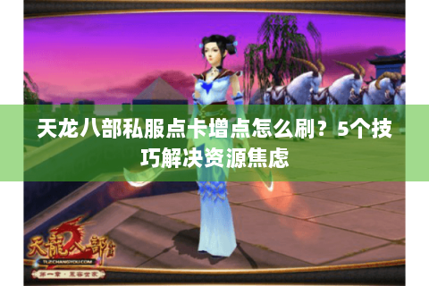 天龙八部私服点卡增点怎么刷?5个技巧解决资源焦虑 天龙八部私服点卡增点怎么刷?5个技巧解决资源焦虑