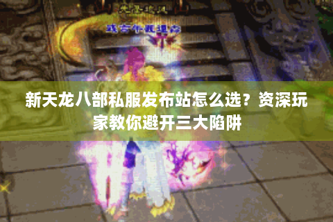 新天龙八部私服发布站怎么选?资深玩家教你避开三大陷阱 新天龙八部私服发布站怎么选?资深玩家教你避开三大陷阱