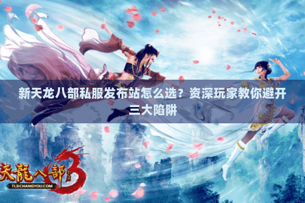 新天龙八部私服发布站怎么选?资深玩家教你避开三大陷阱 新天龙八部私服发布站怎么选?资深玩家教你避开三大陷阱