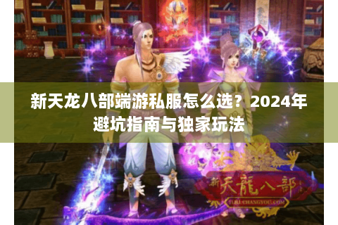 新天龙八部端游私服怎么选?2024年避坑指南与独家玩法 新天龙八部端游私服怎么选?2024年避坑指南与独家玩法