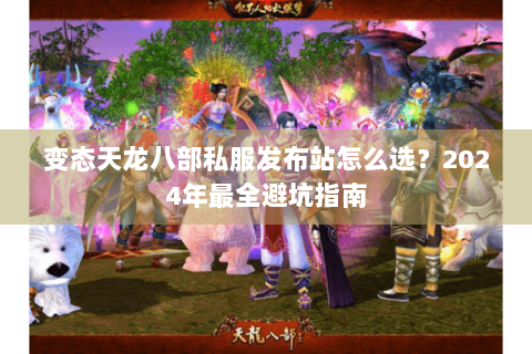 变态天龙八部私服发布站怎么选？2024年最全避坑指南