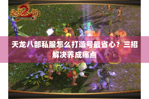 天龙八部私服怎么打造号最省心?三招解决养成痛点 天龙八部私服怎么打造号最省心?三招解决养成痛点