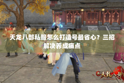 天龙八部私服怎么打造号最省心?三招解决养成痛点 天龙八部私服怎么打造号最省心?三招解决养成痛点