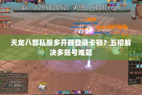 天龙八部私服多开器登录卡顿？五招解决多账号难题