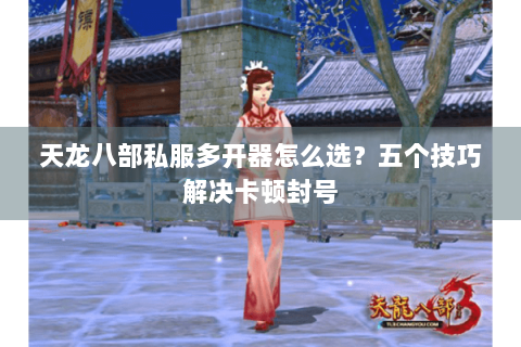 天龙八部私服多开器怎么选？五个技巧解决卡顿封号