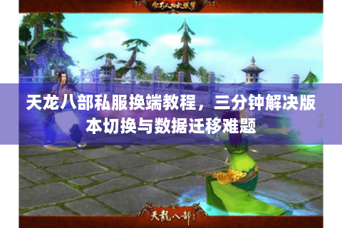 天龙八部私服换端教程,三分钟解决版本切换与数据迁移难题 天龙八部私服换端教程,三分钟解决版本切换与数据迁移难题