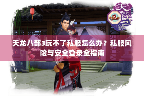天龙八部3玩不了私服怎么办?私服风险与安全登录全指南 天龙八部3玩不了私服怎么办?私服风险与安全登录全指南