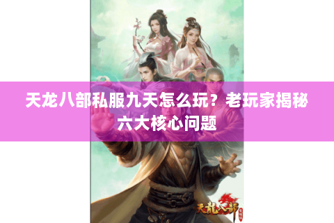 天龙八部私服九天怎么玩？老玩家揭秘六大核心问题