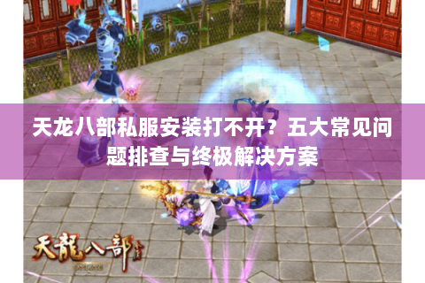 天龙八部私服安装打不开？五大常见问题排查与终极解决方案