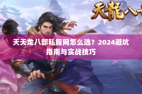 天天龙八部私服网怎么选?2024避坑指南与实战技巧 天天龙八部私服网怎么选?2024避坑指南与实战技巧