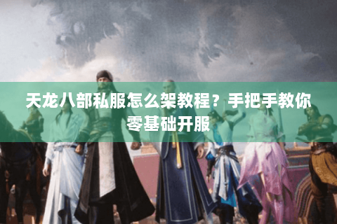 天龙八部私服怎么架教程？手把手教你零基础开服