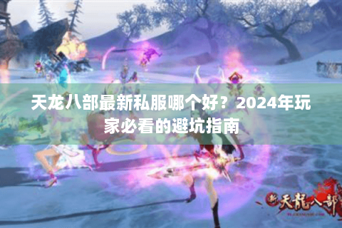 天龙八部最新私服哪个好？2024年玩家必看的避坑指南