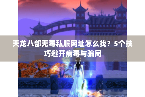 天龙八部无毒私服网址怎么找？5个技巧避开病毒与骗局