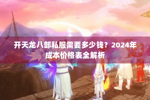 开天龙八部私服需要多少钱？2024年成本价格表全解析
