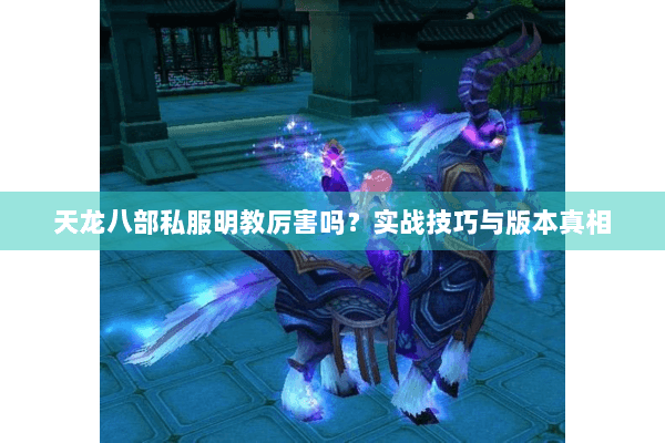 天龙八部私服明教厉害吗?实战技巧与版本真相 天龙八部私服明教厉害吗?实战技巧与版本真相
