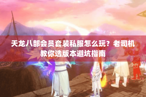 天龙八部会员套装私服怎么玩?老司机教你选版本避坑指南 天龙八部会员套装私服怎么玩?老司机教你选版本避坑指南