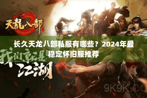 长久天龙八部私服有哪些?2024年最稳定怀旧服推荐 长久天龙八部私服有哪些?2024年最稳定怀旧服推荐