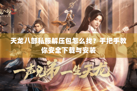 天龙八部私服解压包怎么找?手把手教你安全下载与安装 天龙八部私服解压包怎么找?手把手教你安全下载与安装