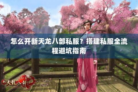 怎么开新天龙八部私服?搭建私服全流程避坑指南 怎么开新天龙八部私服?搭建私服全流程避坑指南
