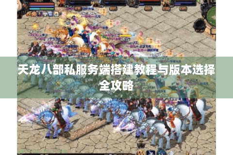 天龙八部私服务端搭建教程与版本选择全攻略