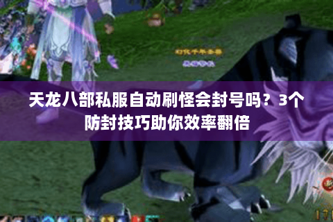 天龙八部私服自动刷怪会封号吗?3个防封技巧助你效率翻倍 天龙八部私服自动刷怪会封号吗?3个防封技巧助你效率翻倍