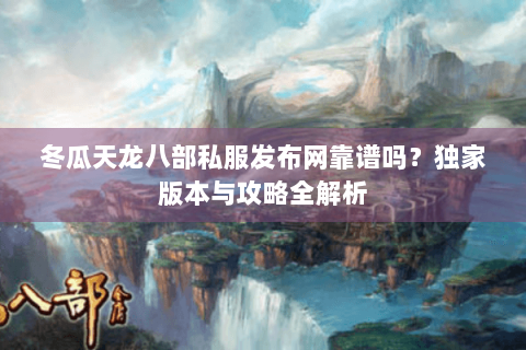 冬瓜天龙八部私服发布网靠谱吗？独家版本与攻略全解析