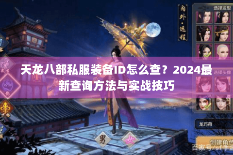 天龙八部私服装备ID怎么查?2024最新查询方法与实战技巧 天龙八部私服装备ID怎么查?2024最新查询方法与实战技巧