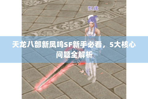 天龙八部新凤鸣SF新手必看,5大核心问题全解析 天龙八部新凤鸣SF新手必看,5大核心问题全解析