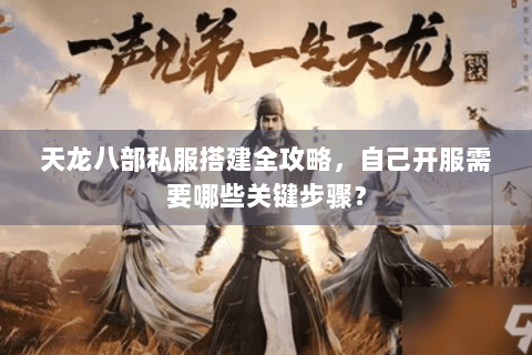 天龙八部私服搭建全攻略，自己开服需要哪些关键步骤？