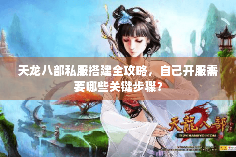 天龙八部私服搭建全攻略，自己开服需要哪些关键步骤？