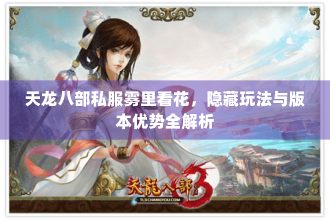天龙八部私服雾里看花,隐藏玩法与版本优势全解析 天龙八部私服雾里看花,隐藏玩法与版本优势全解析