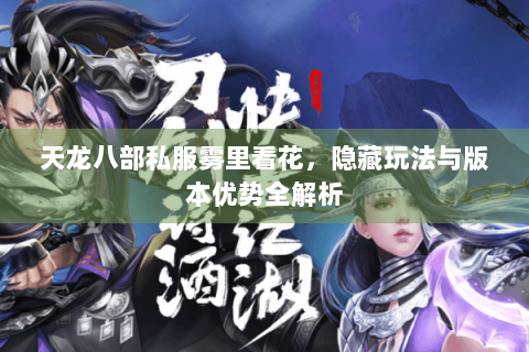 天龙八部私服雾里看花,隐藏玩法与版本优势全解析 天龙八部私服雾里看花,隐藏玩法与版本优势全解析
