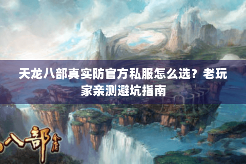 天龙八部真实防官方私服怎么选？老玩家亲测避坑指南