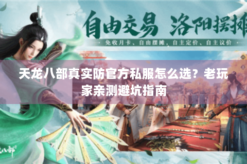 天龙八部真实防官方私服怎么选？老玩家亲测避坑指南