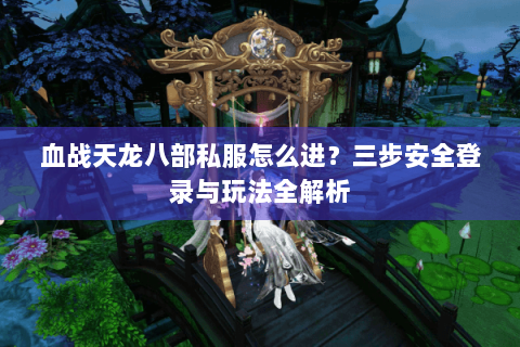 血战天龙八部私服怎么进?三步安全登录与玩法全解析 血战天龙八部私服怎么进?三步安全登录与玩法全解析