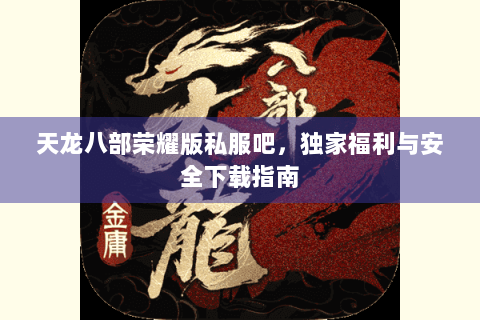 天龙八部荣耀版私服吧,独家福利与安全下载指南 天龙八部荣耀版私服吧,独家福利与安全下载指南