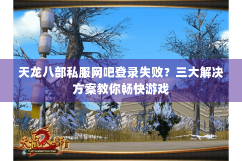 天龙八部私服网吧登录失败?三大解决方案教你畅快游戏 天龙八部私服网吧登录失败?三大解决方案教你畅快游戏