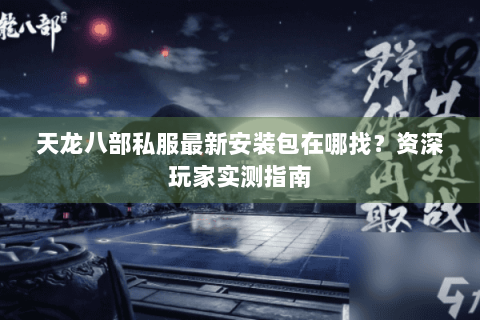 天龙八部私服最新安装包在哪找?资深玩家实测指南 天龙八部私服最新安装包在哪找?资深玩家实测指南