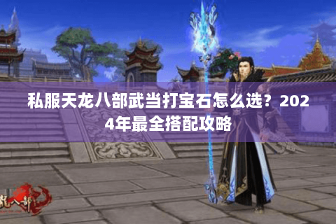 私服天龙八部武当打宝石怎么选?2024年最全搭配攻略 私服天龙八部武当打宝石怎么选?2024年最全搭配攻略