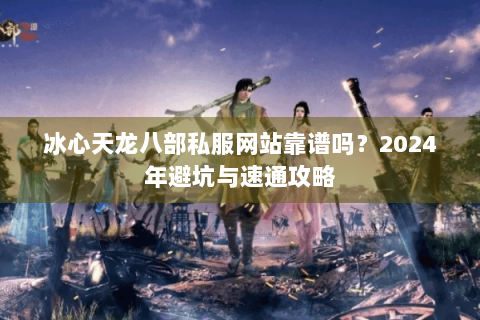 冰心天龙八部私服网站靠谱吗?2024年避坑与速通攻略 冰心天龙八部私服网站靠谱吗?2024年避坑与速通攻略